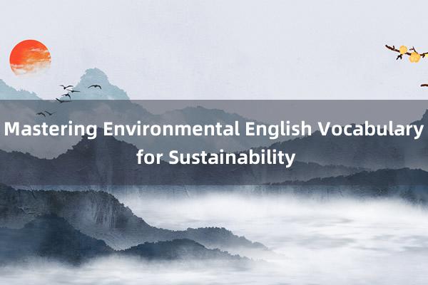 Mastering Environmental English Vocabulary for Sustainability