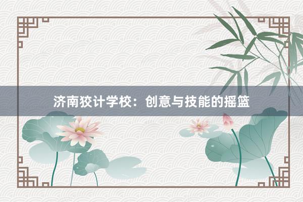 济南狡计学校：创意与技能的摇篮