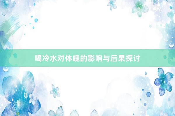 喝冷水对体魄的影响与后果探讨