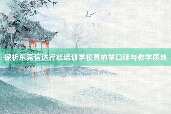 探析东莞信达行状培训学校真的凿口碑与教学质地