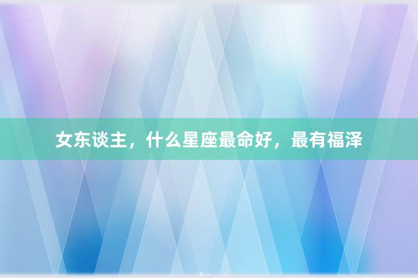 女东谈主，什么星座最命好，最有福泽