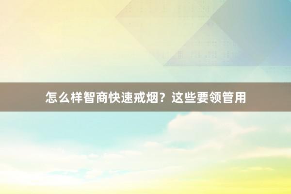 怎么样智商快速戒烟？这些要领管用
